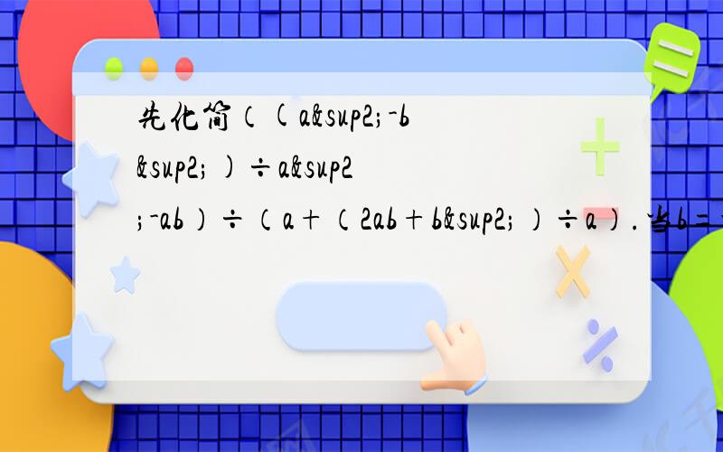 先化简（(a²-b²)÷a²-ab）÷（a+（2ab+b²）÷a）.当b=-1时,再从-2＜a＜2的范围内选合适的整数a代入求值.