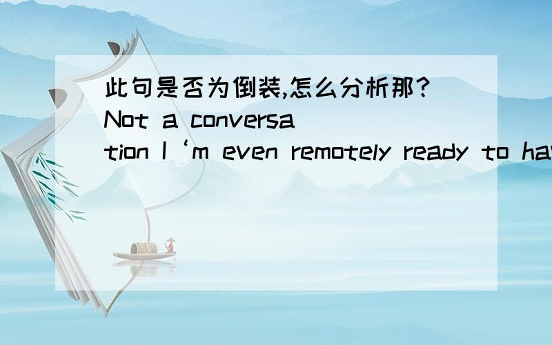 此句是否为倒装,怎么分析那?Not a conversation I‘m even remotely ready to have