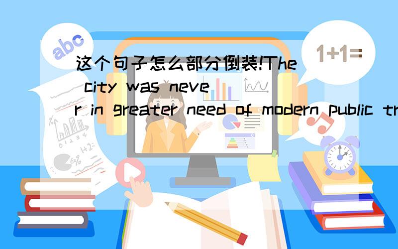 这个句子怎么部分倒装!The city was never in greater need of modern public transport before.如果否定词前面 是不是改为never before was the city be in greater need of modern public transport. 要不要那个be?