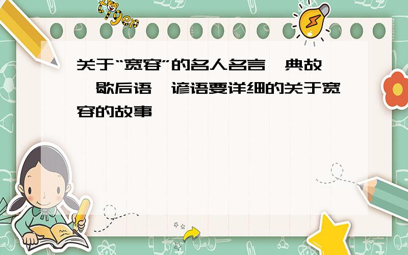 关于“宽容”的名人名言、典故、歇后语、谚语要详细的关于宽容的故事