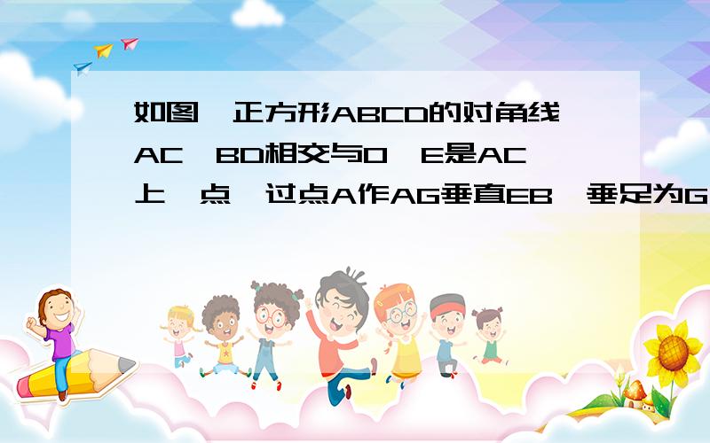 如图,正方形ABCD的对角线AC,BD相交与O,E是AC上一点,过点A作AG垂直EB,垂足为G,AG交BD于一点F,证OE=OF如图,在正方形ABCD,M是BC上一点,连接AM,作AM的垂直平分线GH交AB于G点,交CD于H点,已知AM=10求GH长