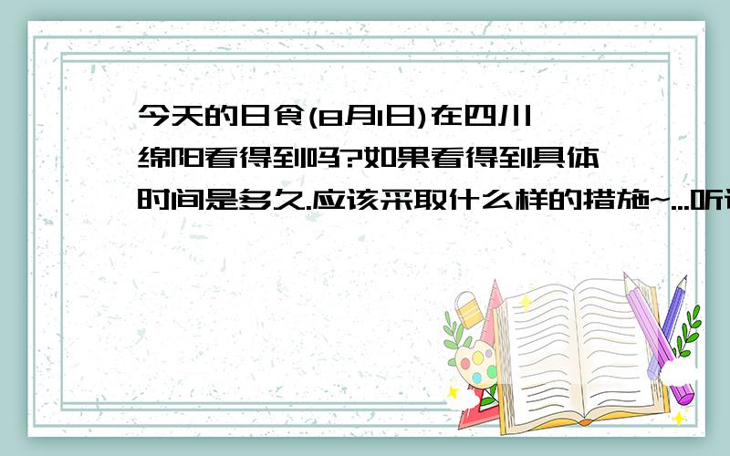 今天的日食(8月1日)在四川绵阳看得到吗?如果看得到具体时间是多久.应该采取什么样的措施~...听说不能直接用眼睛去观察啊~那么应该用什么方法啊~比较家用实在方便的那种~