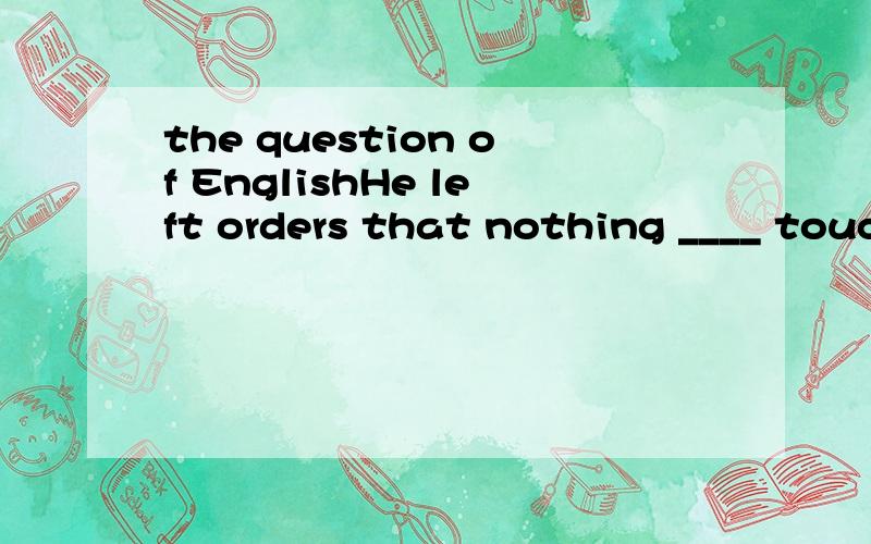 the question of EnglishHe left orders that nothing ____ touched until the police arrived here.A.should be B.ought to be C.must be D.would be