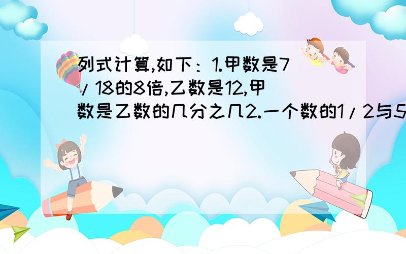 列式计算,如下：1.甲数是7/18的8倍,乙数是12,甲数是乙数的几分之几2.一个数的1/2与5/6的3/8相等,求这个数