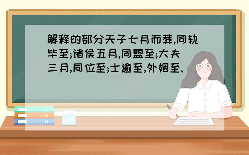 解释的部分天子七月而葬,同轨毕至;诸侯五月,同盟至;大夫三月,同位至;士逾至,外姻至.