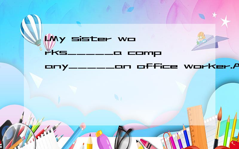 1.My sister works_____a company_____an office worker.A.in;as B.at;of C.in;of D.as;in2.他在邮局工作.He works_________________________.最好有原因