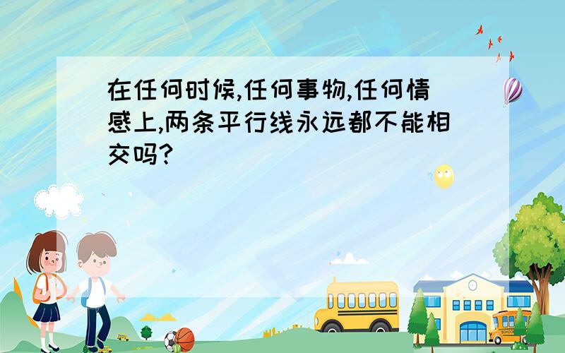 在任何时候,任何事物,任何情感上,两条平行线永远都不能相交吗?