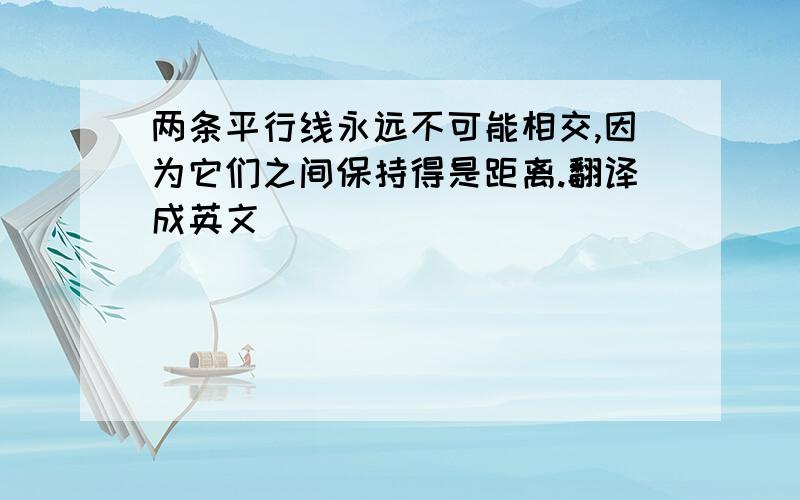 两条平行线永远不可能相交,因为它们之间保持得是距离.翻译成英文