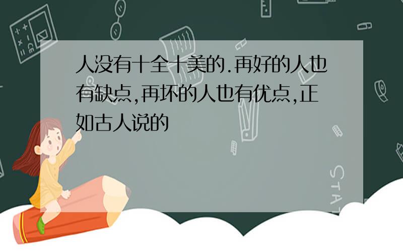 人没有十全十美的.再好的人也有缺点,再坏的人也有优点,正如古人说的