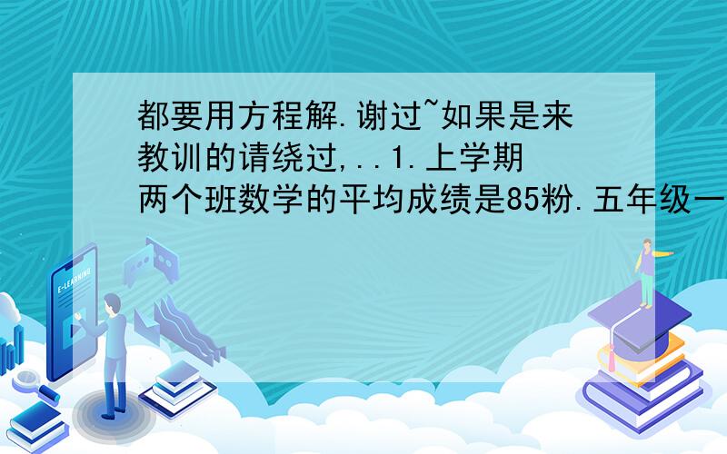 都要用方程解.谢过~如果是来教训的请绕过,..1.上学期两个班数学的平均成绩是85粉.五年级一班有40人,平均成绩为87.1分；五年级二班有42人,平均成绩是多少分?2.商场销售一种打印机,现举行优