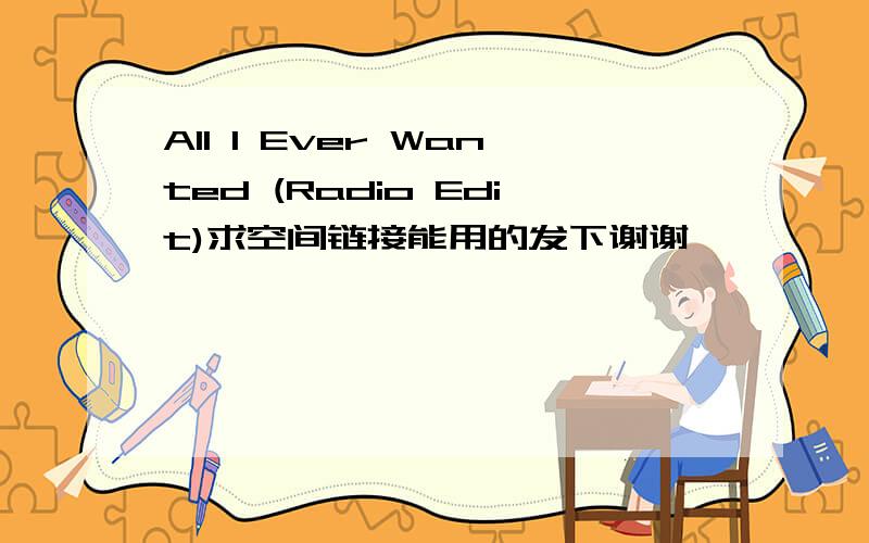 All I Ever Wanted (Radio Edit)求空间链接能用的发下谢谢