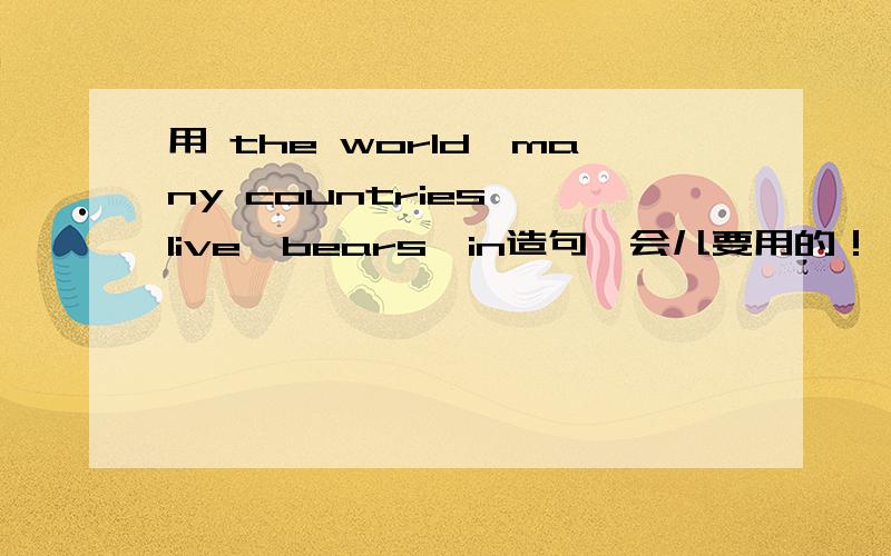 用 the world,many countries ,live,bears,in造句一会儿要用的！