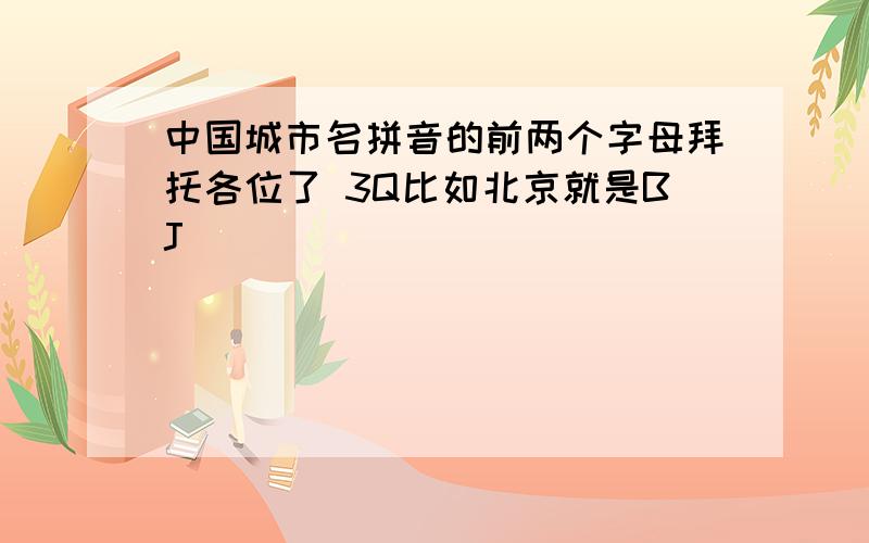 中国城市名拼音的前两个字母拜托各位了 3Q比如北京就是BJ