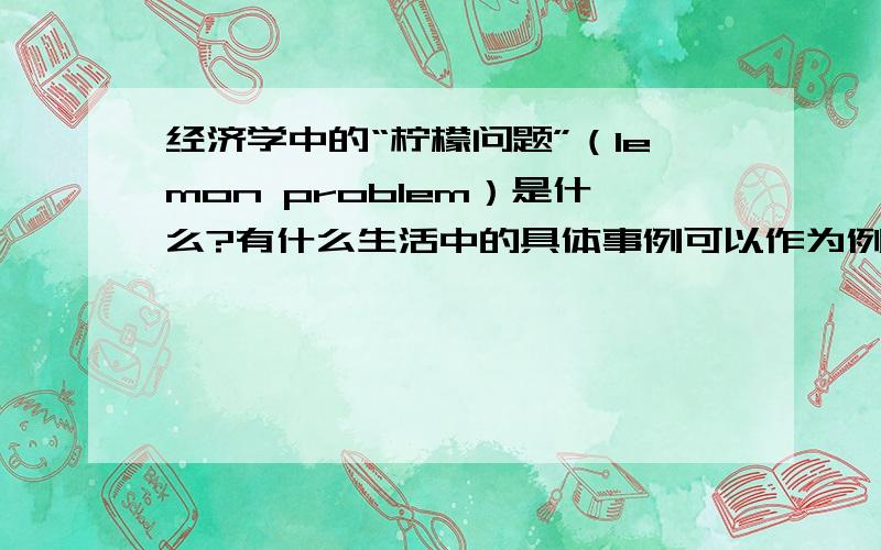 经济学中的“柠檬问题”（lemon problem）是什么?有什么生活中的具体事例可以作为例子?消费者应该从中看到什么,从而不成为“受害者”?