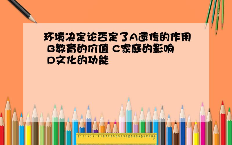 环境决定论否定了A遗传的作用 B教育的价值 C家庭的影响 D文化的功能