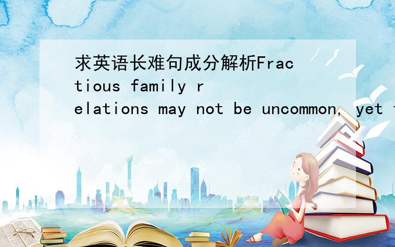 求英语长难句成分解析Fractious family relations may not be uncommon, yet the extent to which these writers-including W.B. Yeats, Thomas Mann, James Baldwin and John Cheever-managed to fight with their parents, siblings and children make argu