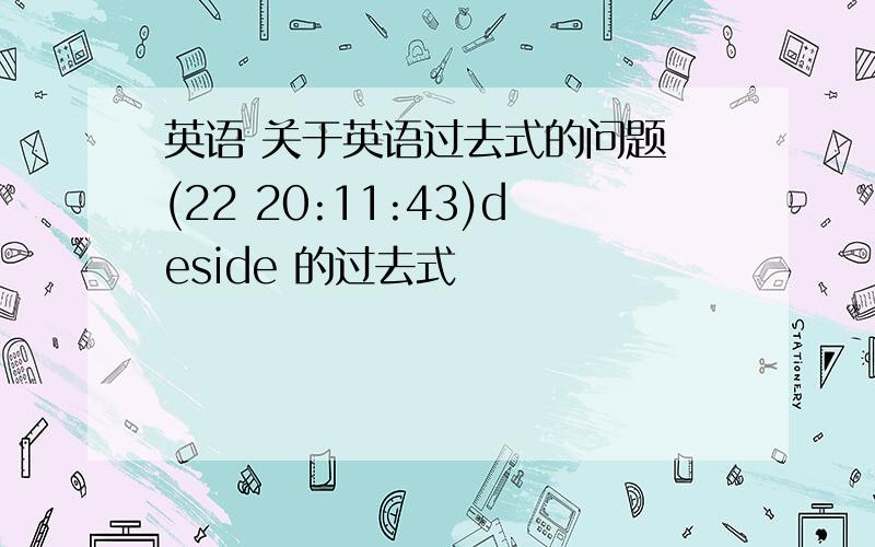 英语 关于英语过去式的问题 (22 20:11:43)deside 的过去式