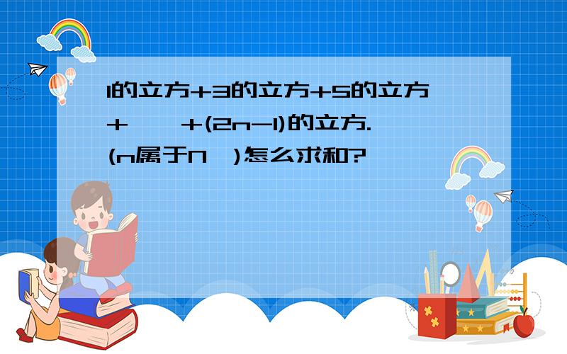 1的立方+3的立方+5的立方+……+(2n-1)的立方.(n属于N*)怎么求和?