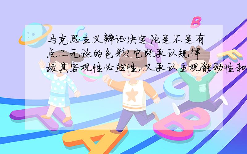 马克思主义辩证决定论是不是有点二元论的色彩?它既承认规律极其客观性必然性,又承认主观能动性和偶然性的作用.