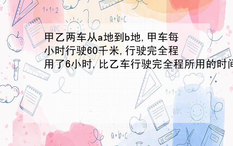 甲乙两车从a地到b地,甲车每小时行驶60千米,行驶完全程用了6小时,比乙车行驶完全程所用的时间少3分之1.乙车行驶完全程用了多少小时?乙车速度比甲车速度慢了几分之几?