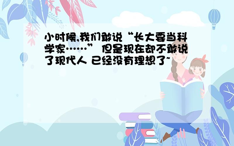 小时候,我们敢说“长大要当科学家……” 但是现在却不敢说了现代人 已经没有理想了~