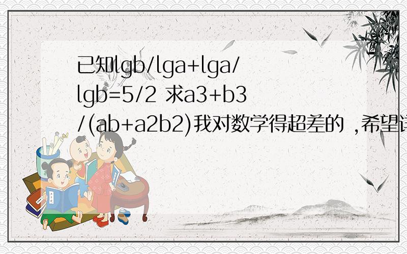 已知lgb/lga+lga/lgb=5/2 求a3+b3/(ab+a2b2)我对数学得超差的 ,希望详尽过程 .