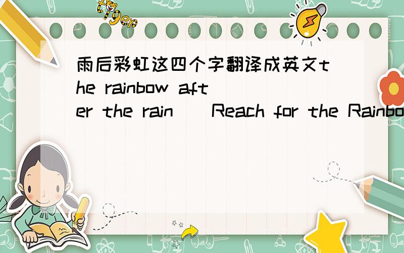 雨后彩虹这四个字翻译成英文the rainbow after the rain    Reach for the Rainbow  A bright rainbow 这哪个对呀