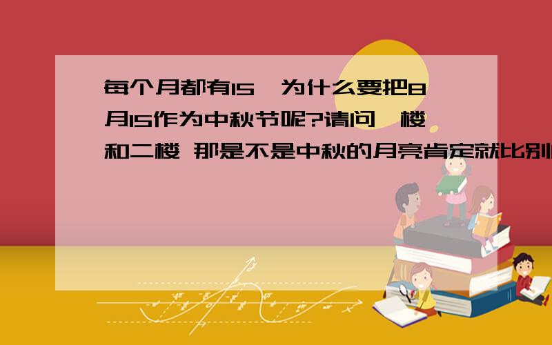 每个月都有15,为什么要把8月15作为中秋节呢?请问一楼和二楼 那是不是中秋的月亮肯定就比别的日子的15的月亮圆呢?请问四楼 你说的与中秋节的命名有什么关系呢?