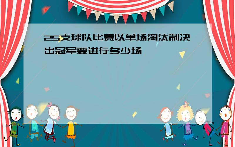 25支球队比赛以单场淘汰制决出冠军要进行多少场