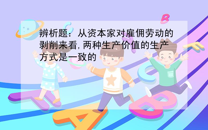 辨析题：从资本家对雇佣劳动的剥削来看,两种生产价值的生产方式是一致的