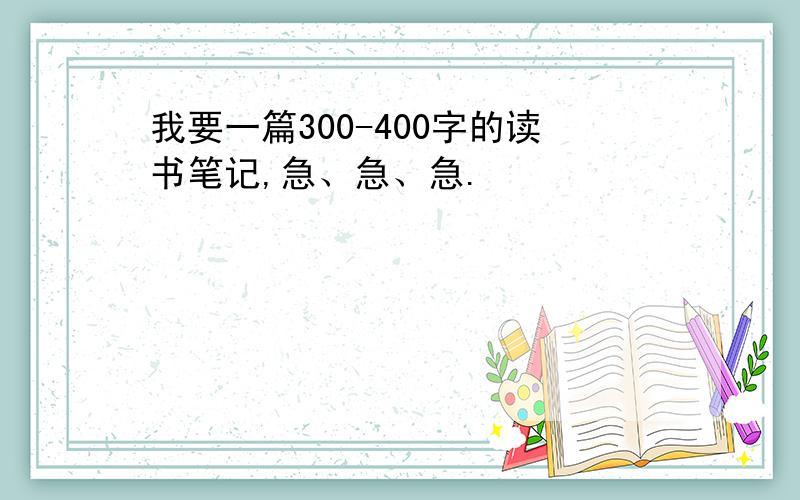 我要一篇300-400字的读书笔记,急、急、急.