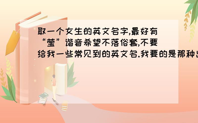 取一个女生的英文名字,最好有“莹”谐音希望不落俗套,不要给我一些常见到的英文名.我要的是那种出国也不会被人笑话的英文名~我的中文名有“莹”这个字,英文名最好与中文名发音一致,