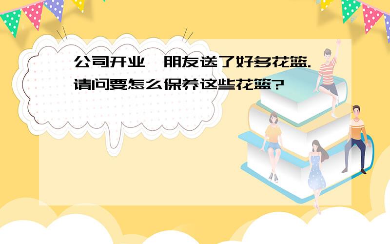 公司开业,朋友送了好多花篮.请问要怎么保养这些花篮?