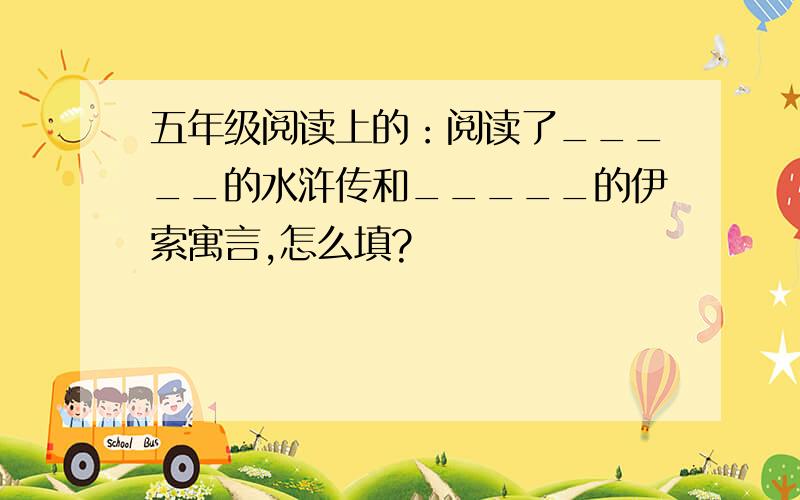 五年级阅读上的：阅读了_____的水浒传和_____的伊索寓言,怎么填?