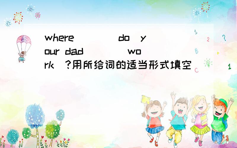 where ( )(do)your dad ( )(work)?用所给词的适当形式填空