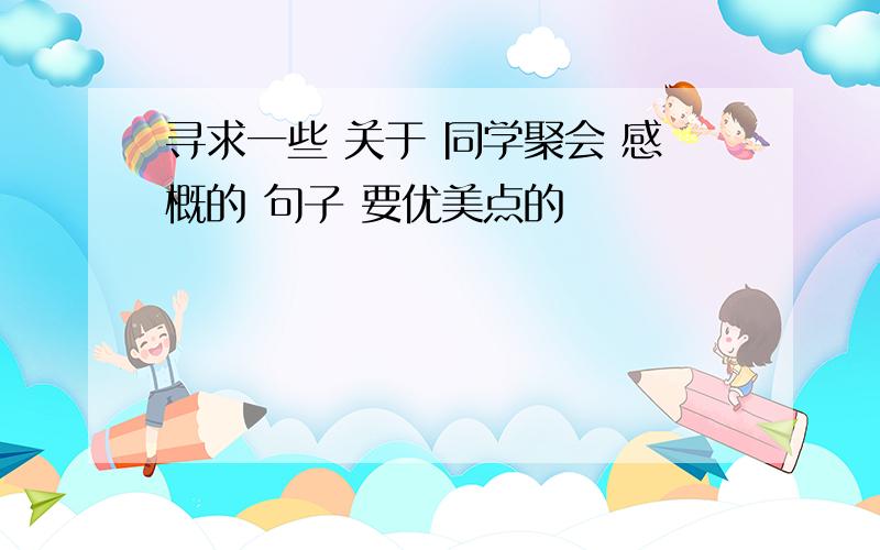 寻求一些 关于 同学聚会 感概的 句子 要优美点的