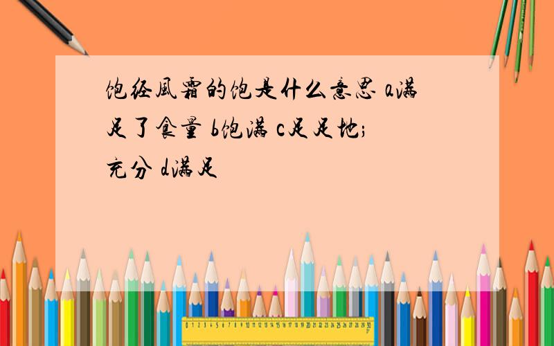 饱经风霜的饱是什么意思 a满足了食量 b饱满 c足足地;充分 d满足