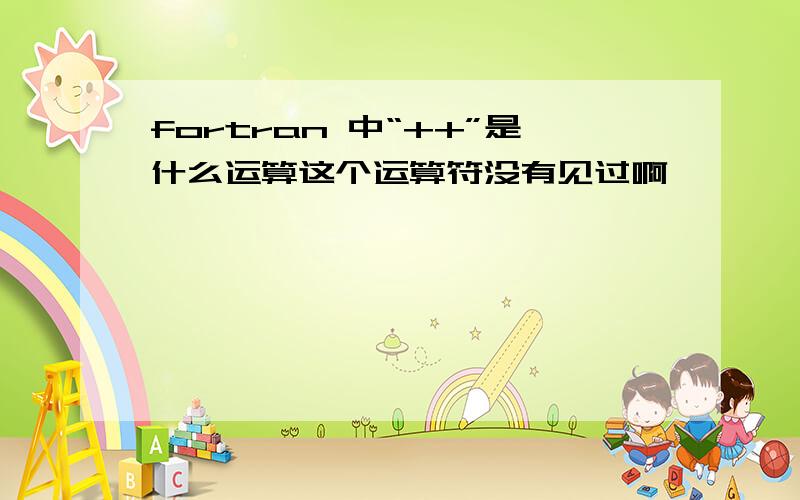 fortran 中“++”是什么运算这个运算符没有见过啊,