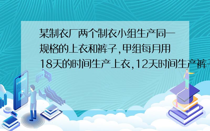 某制衣厂两个制衣小组生产同一规格的上衣和裤子,甲组每月用18天的时间生产上衣,12天时间生产裤子,每月生产600套上衣和裤子,乙组每月用15天的时间生产上衣,15天时间生产裤子,每月生产600