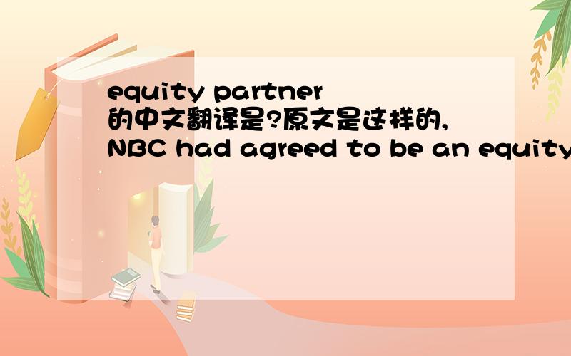 equity partner的中文翻译是?原文是这样的,NBC had agreed to be an equity partner in the purchase of the movie studio. 这句话的意思很好理解,也就是入股了.但是如果单独翻译equity partner, 是不是翻译成股东不太