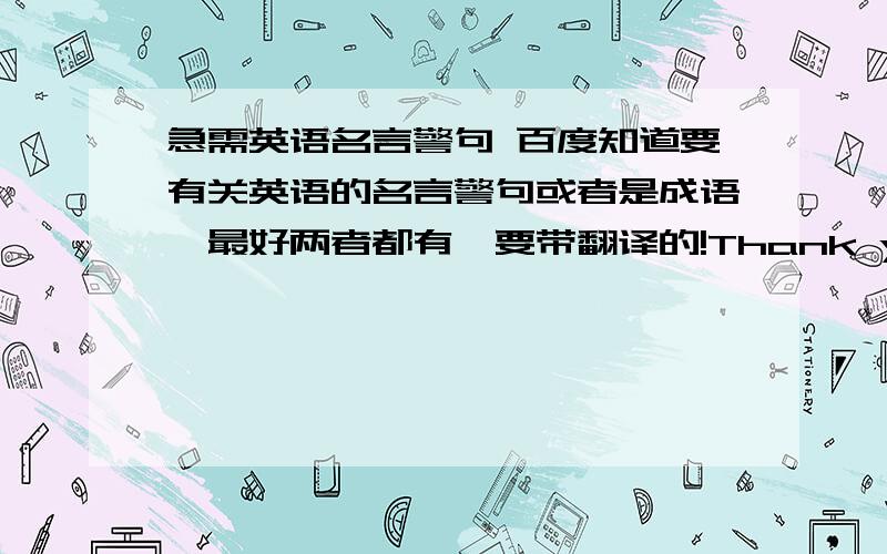 急需英语名言警句 百度知道要有关英语的名言警句或者是成语,最好两者都有,要带翻译的!Thank you!越多越好！我摘抄用的！50条以上！老师布置作业让我们用大本子搜集二十面啊！所以请大家