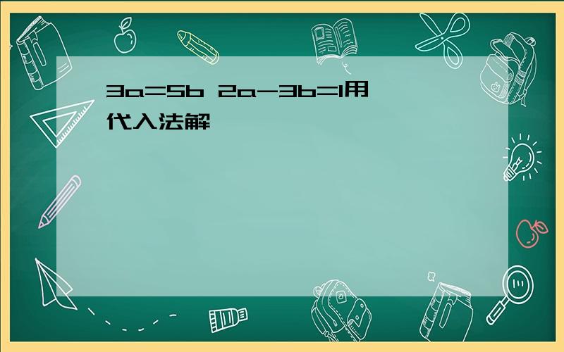 3a=5b 2a-3b=1用代入法解