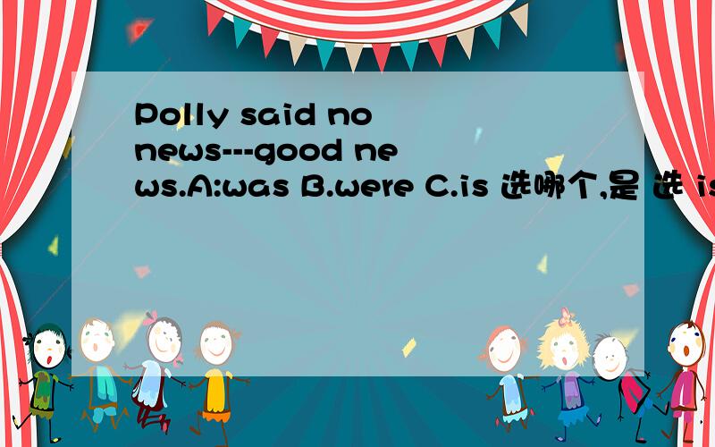 Polly said no news---good news.A:was B.were C.is 选哪个,是 选 is还是 看said选过去式 was