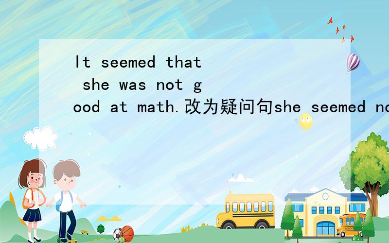 It seemed that she was not good at math.改为疑问句she seemed not ___ ___ good at math.