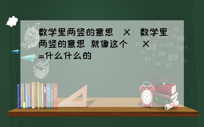 数学里两竖的意思|X|数学里两竖的意思 就像这个 |X|=什么什么的