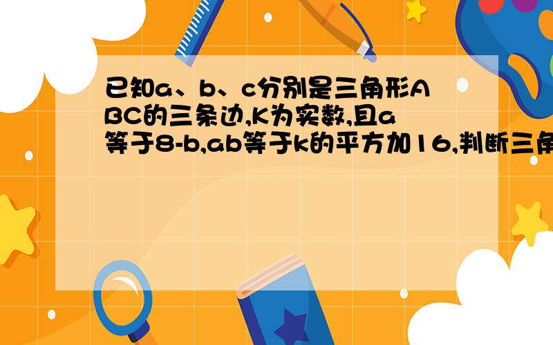 已知a、b、c分别是三角形ABC的三条边,K为实数,且a等于8-b,ab等于k的平方加16,判断三角形ABC的形状?