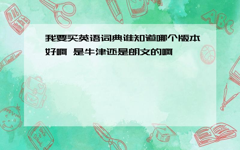 我要买英语词典谁知道哪个版本好啊 是牛津还是朗文的啊