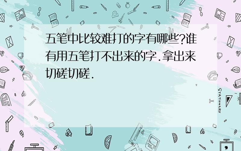 五笔中比较难打的字有哪些?谁有用五笔打不出来的字.拿出来切磋切磋.