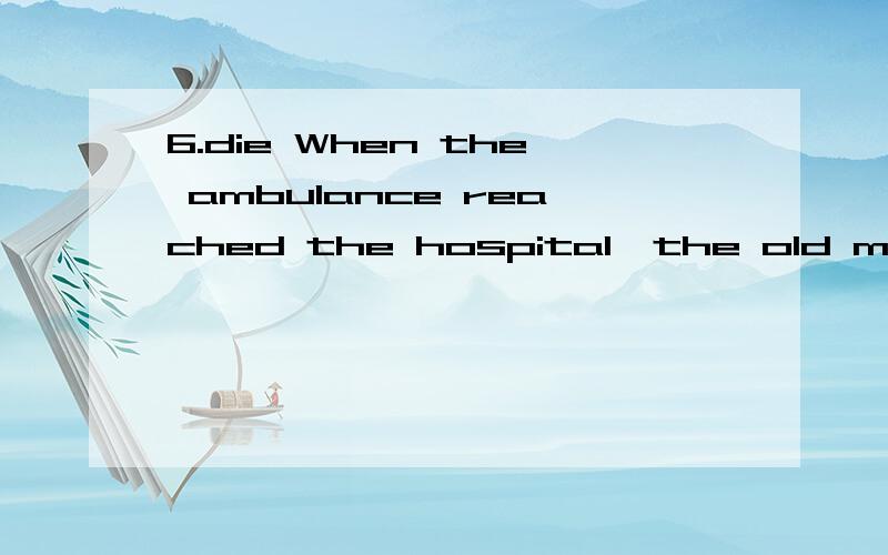 6.die When the ambulance reached the hospital,the old man was already ___.6.die \x05When the ambulance reached the hospital,the old man was already ___.\x057.grow\x05Last year,the rate of overall industrial ___ was above 8 percent.\x058.child \x05He