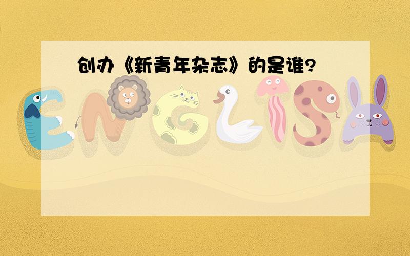 创办《新青年杂志》的是谁?